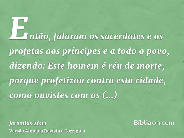 Então, falaram os sacerdotes e os profetas aos príncipes e a todo o povo, dizendo: Este homem é réu de morte, porque profetizou contra esta cidade, como ouviste