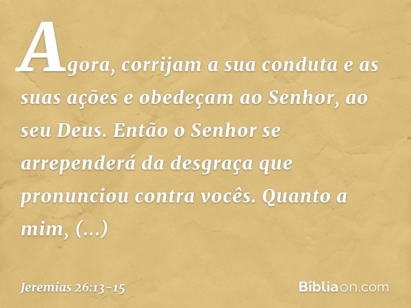 Agora, corrijam a sua conduta e as suas ações e obedeçam ao Senhor, ao seu Deus. Então o Senhor se arrependerá da desgraça que pronunciou contra vocês. Quanto a