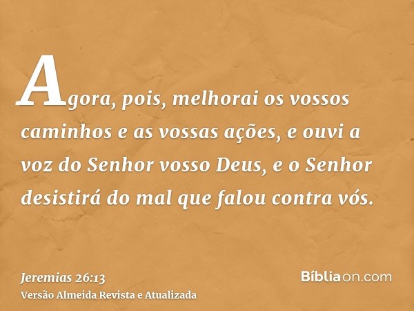 Agora, pois, melhorai os vossos caminhos e as vossas ações, e ouvi a voz do Senhor vosso Deus, e o Senhor desistirá do mal que falou contra vós.