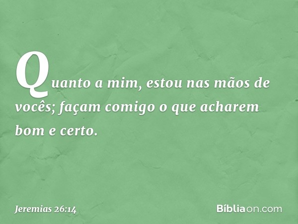 Quanto a mim, estou nas mãos de vocês; façam comigo o que acharem bom e certo. -- Jeremias 26:14