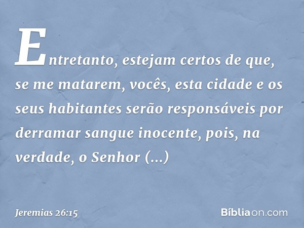 En­tretanto, estejam certos de que, se me matarem, vocês, esta cidade e os seus habitantes serão responsáveis por derramar sangue inocente, pois, na verdade, o 