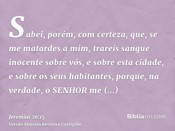 Sabei, porém, com certeza, que, se me matardes a mim, trareis sangue inocente sobre vós, e sobre esta cidade, e sobre os seus habitantes, porque, na verdade, o 