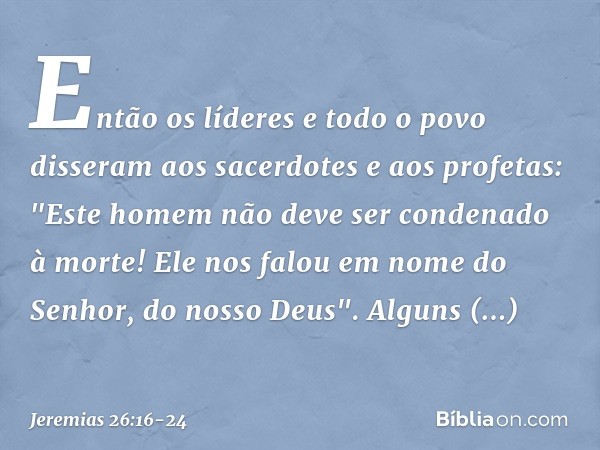 Então os líderes e todo o povo disseram aos sacerdotes e aos profetas: "Este homem não deve ser condenado à morte! Ele nos falou em nome do Senhor, do nosso Deu