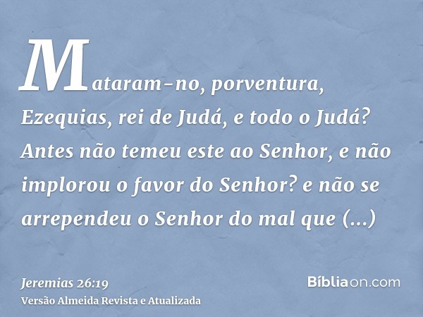 Mataram-no, porventura, Ezequias, rei de Judá, e todo o Judá? Antes não temeu este ao Senhor, e não implorou o favor do Senhor? e não se arrependeu o Senhor do 