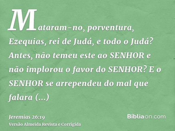 Mataram-no, porventura, Ezequias, rei de Judá, e todo o Judá? Antes, não temeu este ao SENHOR e não implorou o favor do SENHOR? E o SENHOR se arrependeu do mal 