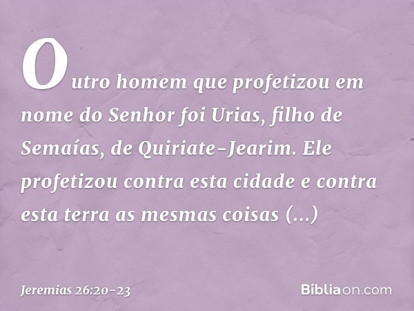 Outro homem que profetizou em nome do Senhor foi Urias, filho de Semaías, de Quiriate-Jearim. Ele profetizou contra esta cidade e contra esta terra as mesmas co