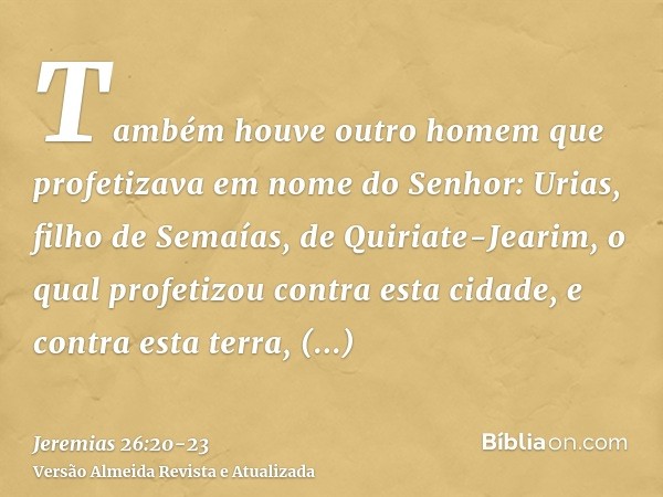 Também houve outro homem que profetizava em nome do Senhor: Urias, filho de Semaías, de Quiriate-Jearim, o qual profetizou contra esta cidade, e contra esta ter