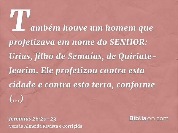 Também houve um homem que profetizava em nome do SENHOR: Urias, filho de Semaías, de Quiriate-Jearim. Ele profetizou contra esta cidade e contra esta terra, con