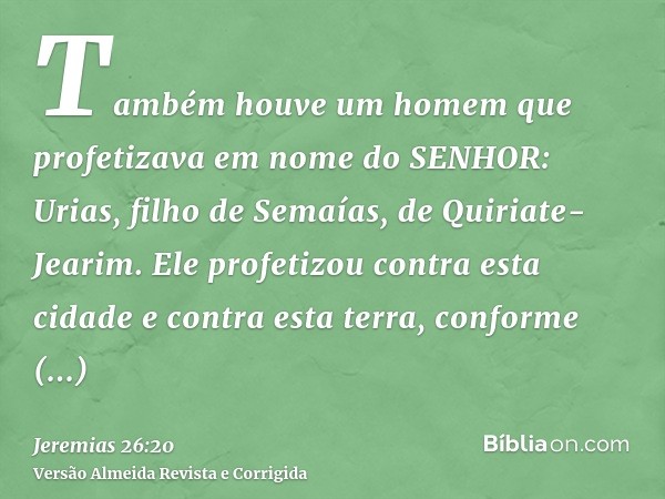 Também houve um homem que profetizava em nome do SENHOR: Urias, filho de Semaías, de Quiriate-Jearim. Ele profetizou contra esta cidade e contra esta terra, con