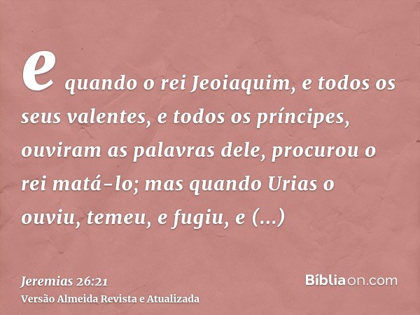 e quando o rei Jeoiaquim, e todos os seus valentes, e todos os príncipes, ouviram as palavras dele, procurou o rei matá-lo; mas quando Urias o ouviu, temeu, e f