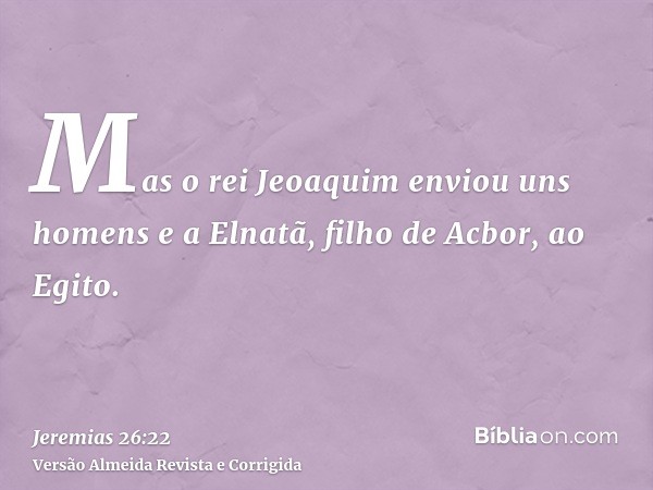 Mas o rei Jeoaquim enviou uns homens e a Elnatã, filho de Acbor, ao Egito.