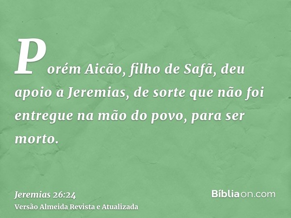 Porém Aicão, filho de Safã, deu apoio a Jeremias, de sorte que não foi entregue na mão do povo, para ser morto.