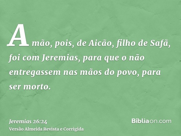 A mão, pois, de Aicão, filho de Safã, foi com Jeremias, para que o não entregassem nas mãos do povo, para ser morto.