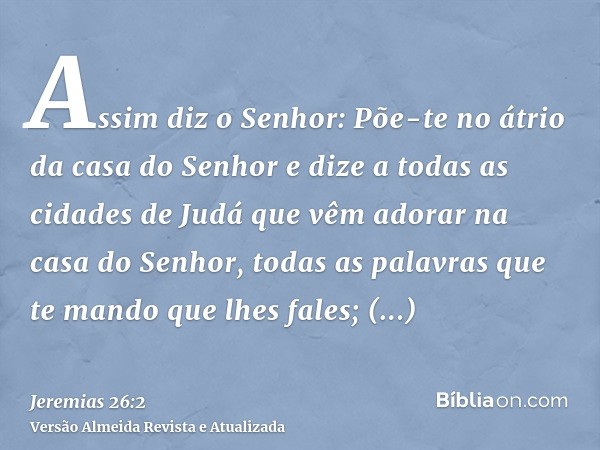 Assim diz o Senhor: Põe-te no átrio da casa do Senhor e dize a todas as cidades de Judá que vêm adorar na casa do Senhor, todas as palavras que te mando que lhe