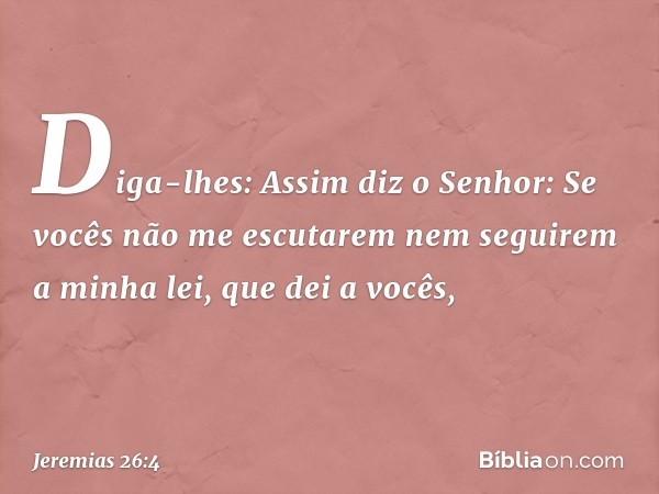 Diga-lhes: Assim diz o Senhor: Se vocês não me escutarem nem seguirem a minha lei, que dei a vocês, -- Jeremias 26:4