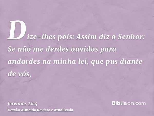 Dize-lhes pois: Assim diz o Senhor: Se não me derdes ouvidos para andardes na minha lei, que pus diante de vós,