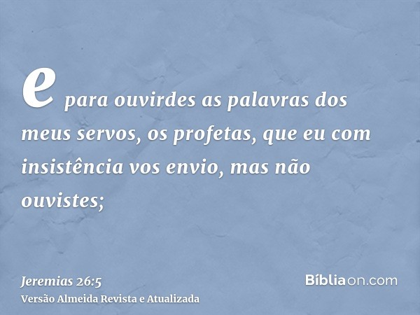 e para ouvirdes as palavras dos meus servos, os profetas, que eu com insistência vos envio, mas não ouvistes;