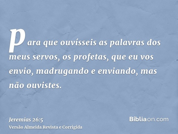 para que ouvísseis as palavras dos meus servos, os profetas, que eu vos envio, madrugando e enviando, mas não ouvistes.