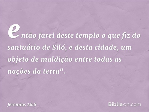 então farei deste templo o que fiz do santuário de Siló, e desta cidade, um objeto de maldição entre todas as nações da terra". -- Jeremias 26:6