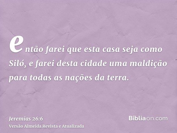 então farei que esta casa seja como Siló, e farei desta cidade uma maldição para todas as nações da terra.