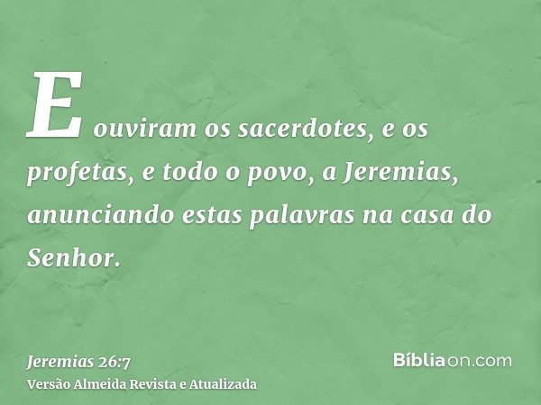 E ouviram os sacerdotes, e os profetas, e todo o povo, a Jeremias, anunciando estas palavras na casa do Senhor.