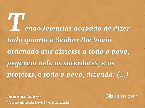 Tendo Jeremias acabado de dizer tudo quanto o Senhor lhe havia ordenado que dissesse a todo o povo, pegaram nele os sacerdotes, e os profetas, e todo o povo, di