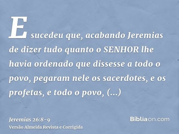 E sucedeu que, acabando Jeremias de dizer tudo quanto o SENHOR lhe havia ordenado que dissesse a todo o povo, pegaram nele os sacerdotes, e os profetas, e todo 