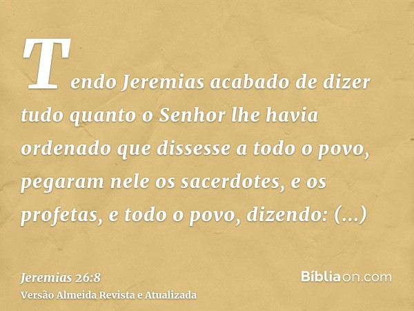 Tendo Jeremias acabado de dizer tudo quanto o Senhor lhe havia ordenado que dissesse a todo o povo, pegaram nele os sacerdotes, e os profetas, e todo o povo, di