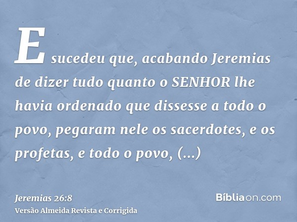 E sucedeu que, acabando Jeremias de dizer tudo quanto o SENHOR lhe havia ordenado que dissesse a todo o povo, pegaram nele os sacerdotes, e os profetas, e todo 