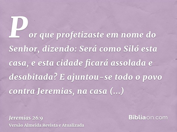 Por que profetizaste em nome do Senhor, dizendo: Será como Siló esta casa, e esta cidade ficará assolada e desabitada? E ajuntou-se todo o povo contra Jeremias,