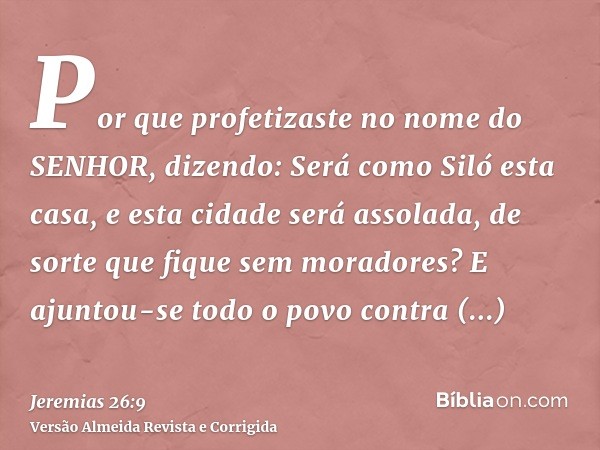 Por que profetizaste no nome do SENHOR, dizendo: Será como Siló esta casa, e esta cidade será assolada, de sorte que fique sem moradores? E ajuntou-se todo o po