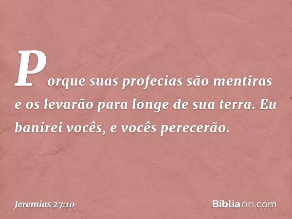 Porque suas profecias são mentiras e os levarão para longe de sua terra. Eu banirei vocês, e vocês perecerão. -- Jeremias 27:10