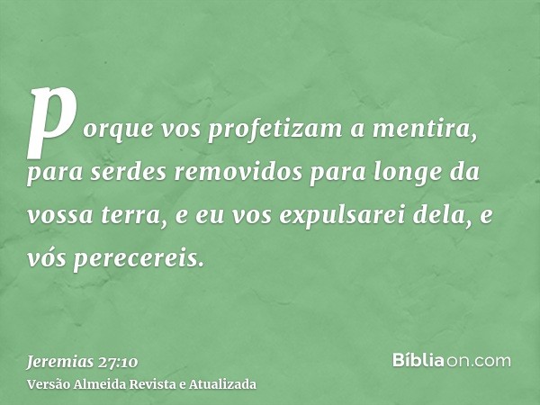 porque vos profetizam a mentira, para serdes removidos para longe da vossa terra, e eu vos expulsarei dela, e vós perecereis.