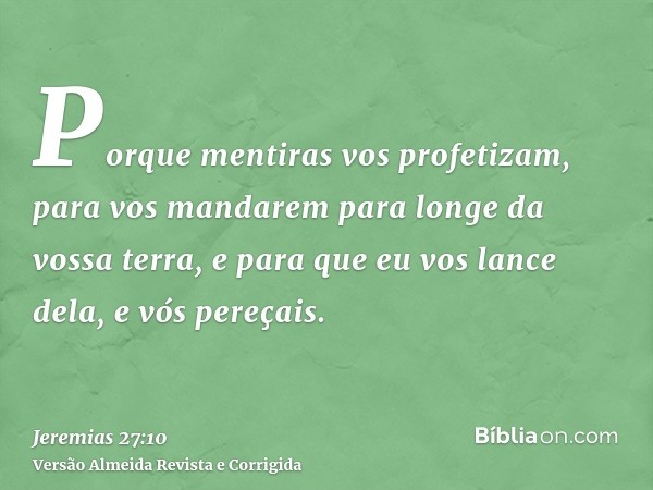 Porque mentiras vos profetizam, para vos mandarem para longe da vossa terra, e para que eu vos lance dela, e vós pereçais.