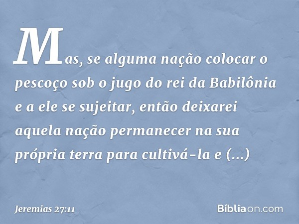 Mas, se alguma nação colocar o pescoço sob o jugo do rei da Babilônia e a ele se sujeitar, então deixarei aquela nação permanecer na sua própria terra para cult