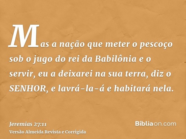 Mas a nação que meter o pescoço sob o jugo do rei da Babilônia e o servir, eu a deixarei na sua terra, diz o SENHOR, e lavrá-la-á e habitará nela.