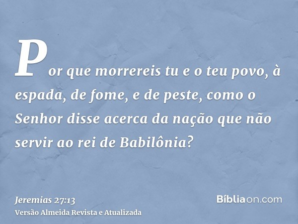 Por que morrereis tu e o teu povo, à espada, de fome, e de peste, como o Senhor disse acerca da nação que não servir ao rei de Babilônia?