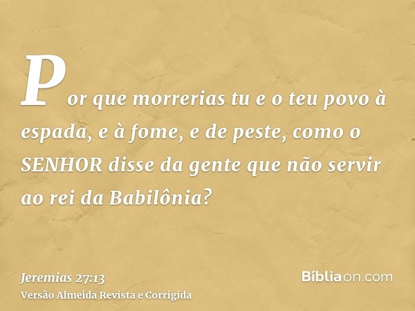 Por que morrerias tu e o teu povo à espada, e à fome, e de peste, como o SENHOR disse da gente que não servir ao rei da Babilônia?