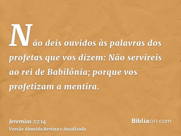 Não deis ouvidos às palavras dos profetas que vos dizem: Não servireis ao rei de Babilônia; porque vos profetizam a mentira.