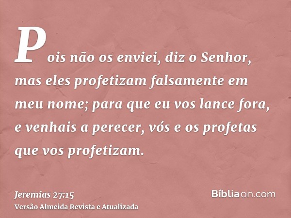 Pois não os enviei, diz o Senhor, mas eles profetizam falsamente em meu nome; para que eu vos lance fora, e venhais a perecer, vós e os profetas que vos profeti