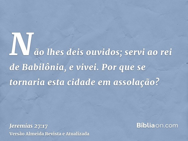 Não lhes deis ouvidos; servi ao rei de Babilônia, e vivei. Por que se tornaria esta cidade em assolação?