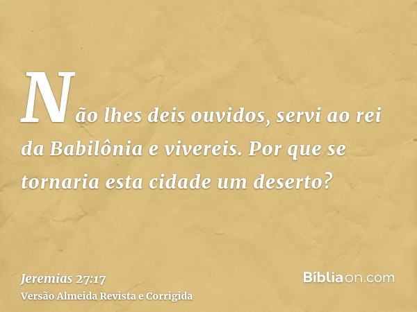 Não lhes deis ouvidos, servi ao rei da Babilônia e vivereis. Por que se tornaria esta cidade um deserto?