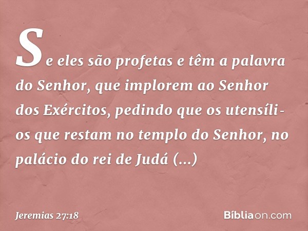 Se eles são profetas e têm a palavra do Senhor, que implorem ao Senhor dos Exércitos, pedindo que os utensíli­os que restam no templo do Senhor, no palácio do r