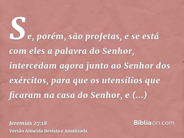 Se, porém, são profetas, e se está com eles a palavra do Senhor, intercedam agora junto ao Senhor dos exércitos, para que os utensílios que ficaram na casa do S