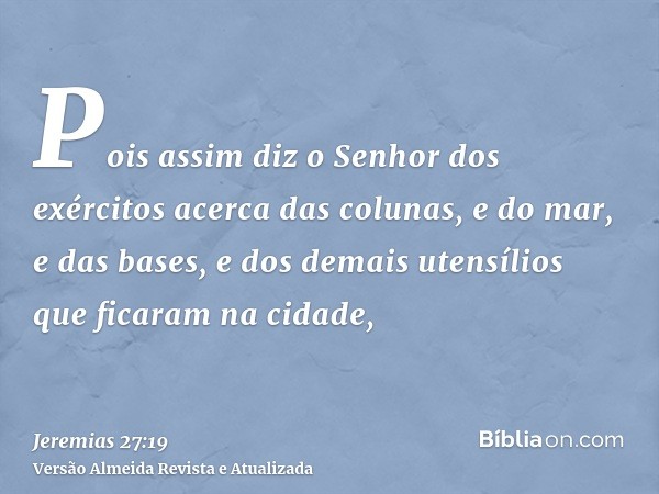 Pois assim diz o Senhor dos exércitos acerca das colunas, e do mar, e das bases, e dos demais utensílios que ficaram na cidade,