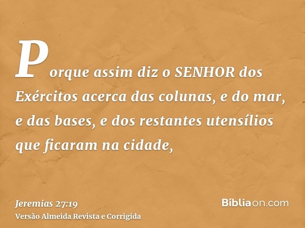 Porque assim diz o SENHOR dos Exércitos acerca das colunas, e do mar, e das bases, e dos restantes utensílios que ficaram na cidade,