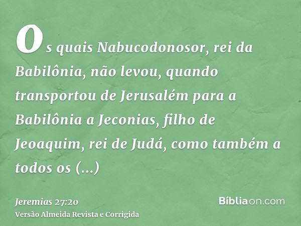 os quais Nabucodonosor, rei da Babilônia, não levou, quando transportou de Jerusalém para a Babilônia a Jeconias, filho de Jeoaquim, rei de Judá, como também a 