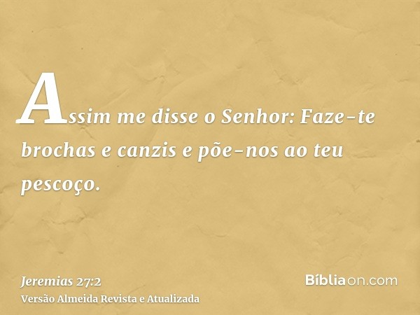 Assim me disse o Senhor: Faze-te brochas e canzis e põe-nos ao teu pescoço.