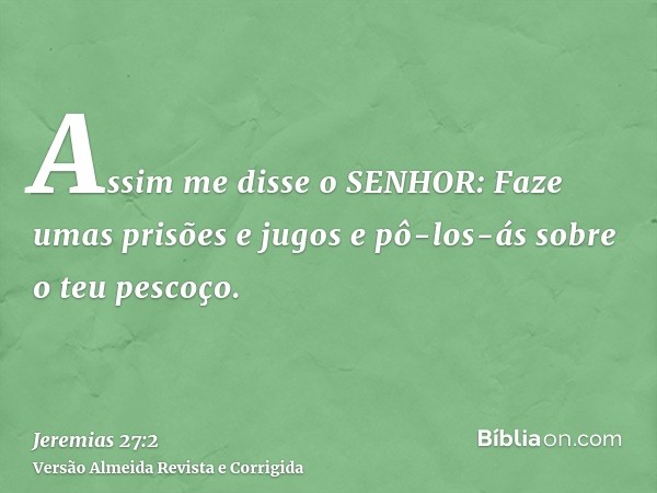 Assim me disse o SENHOR: Faze umas prisões e jugos e pô-los-ás sobre o teu pescoço.
