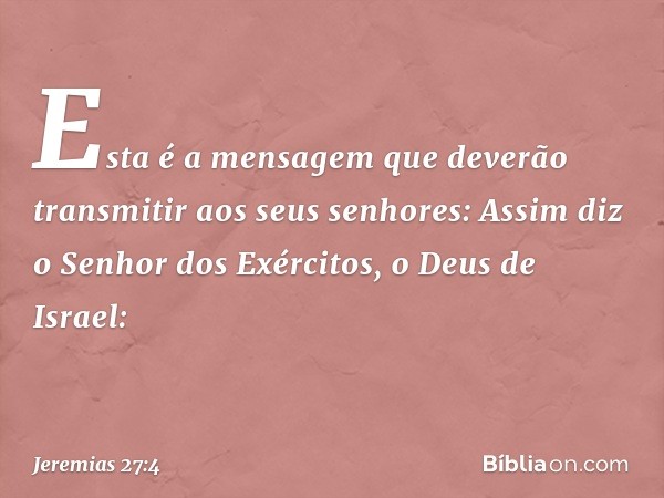 Esta é a mensagem que deverão transmitir aos seus senhores: Assim diz o Senhor dos Exércitos, o Deus de Israel: -- Jeremias 27:4